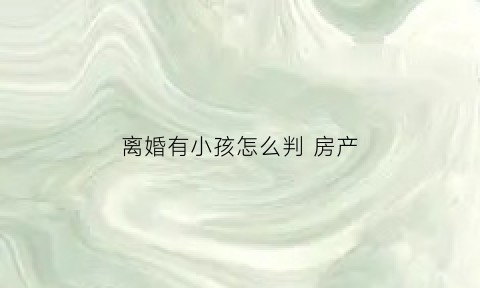 离婚有小孩怎么判房产(离婚有小孩怎么判房产)